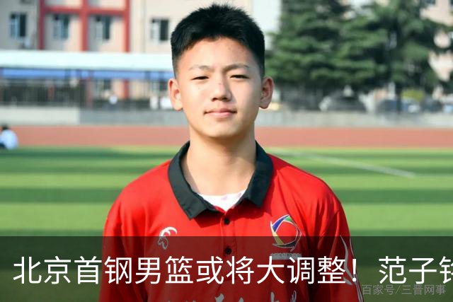 北京首钢男篮或将大调整！范子铭拒绝离队，赵睿发表意见，三外援逐渐清晰