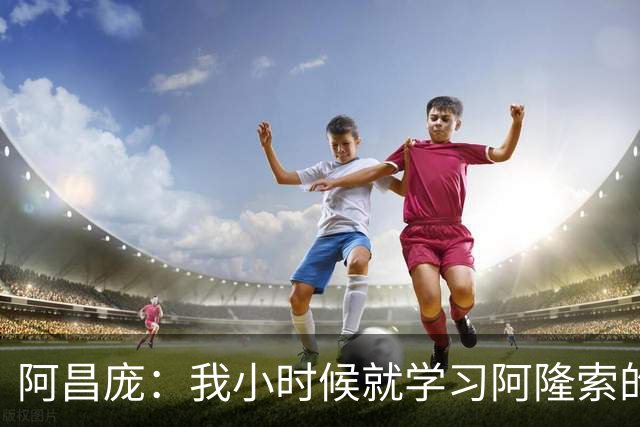 阿昌庞：我小时候就学习阿隆索的集锦，他传球怎么能那么轻松